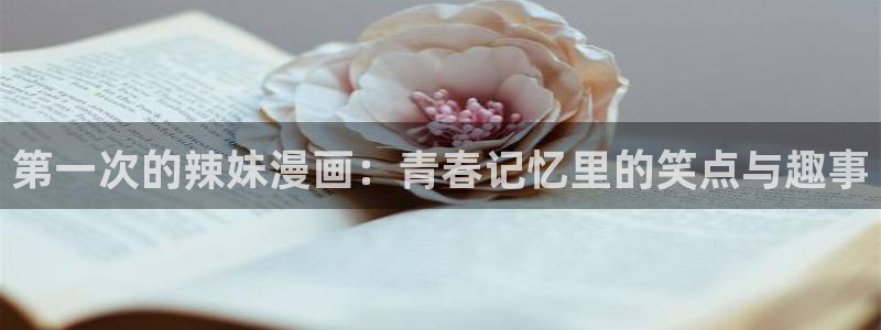 歪歪漫画最新：第一次的辣妹漫画：青春记忆里的笑点与趣事