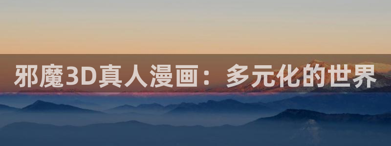 韩国羞羞歪歪漫画：邪魔3D真人漫画：多元化的世界
