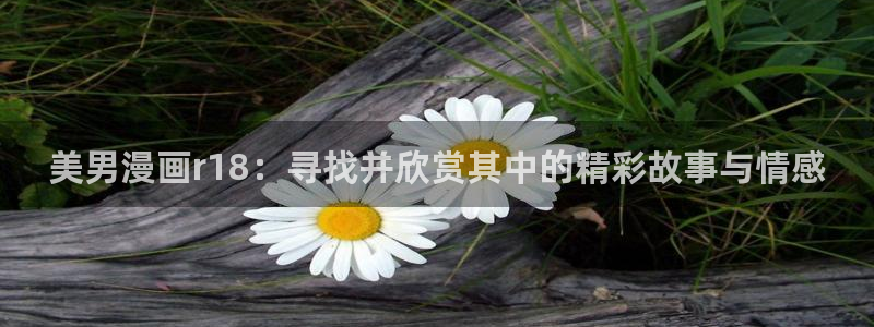 歪歪漫画sss漫画登录：美男漫画r18：寻找并欣赏其中的精彩故事与情感